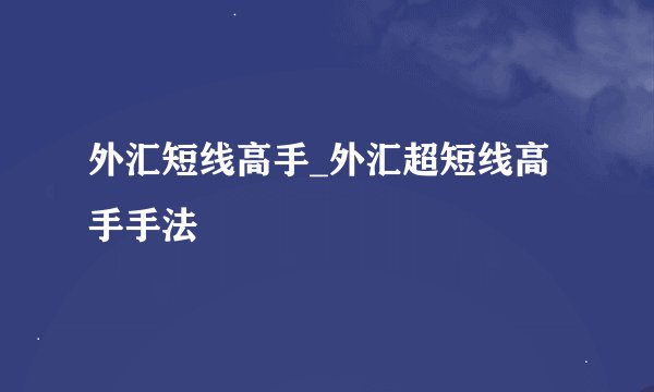 外汇短线高手_外汇超短线高手手法
