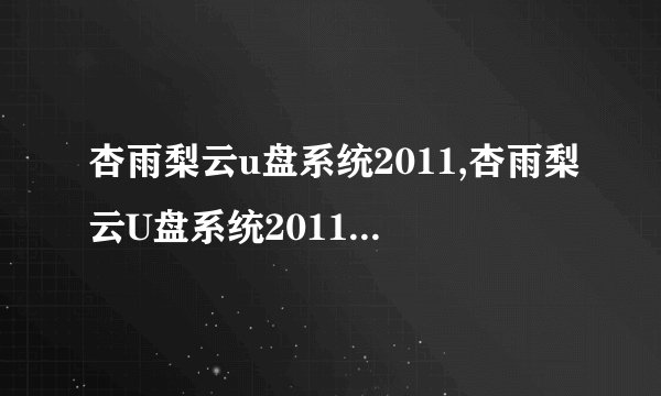 杏雨梨云u盘系统2011,杏雨梨云U盘系统2011 —— 全新U盘系统 杏雨梨云 2011