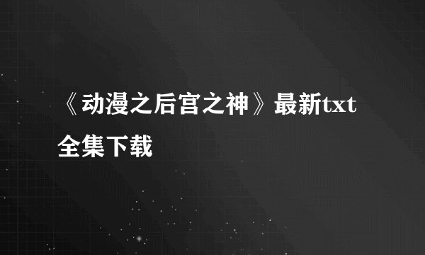 《动漫之后宫之神》最新txt全集下载