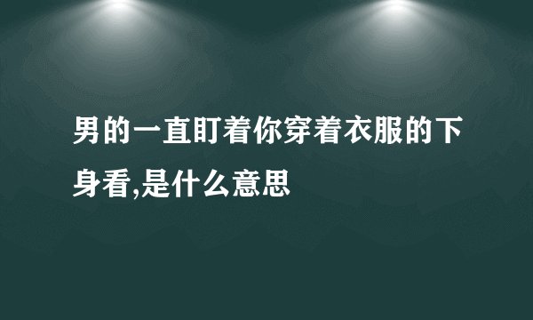 男的一直盯着你穿着衣服的下身看,是什么意思