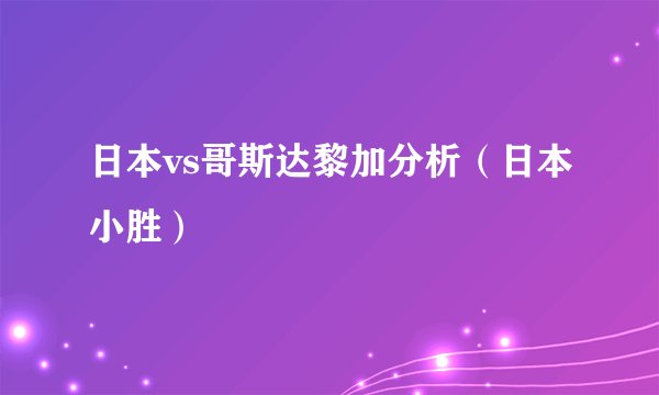 日本vs哥斯达黎加分析（日本小胜）