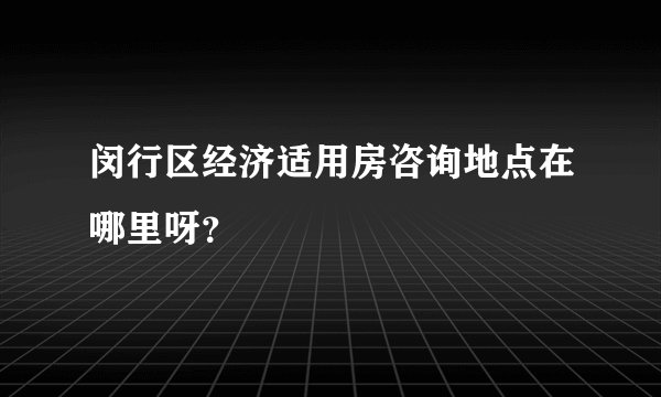 闵行区经济适用房咨询地点在哪里呀？