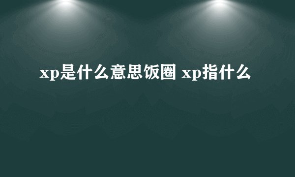 xp是什么意思饭圈 xp指什么