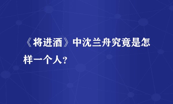 《将进酒》中沈兰舟究竟是怎样一个人？