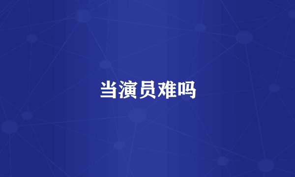 当演员难吗