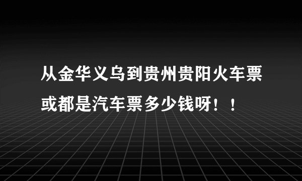 从金华义乌到贵州贵阳火车票或都是汽车票多少钱呀！！