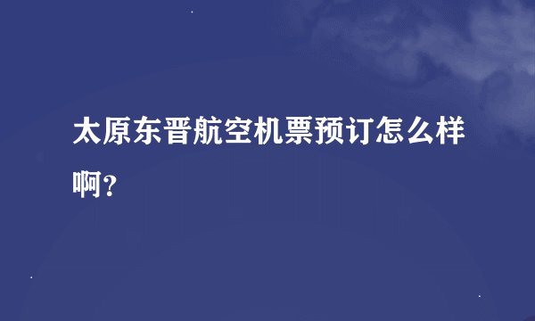 太原东晋航空机票预订怎么样啊？