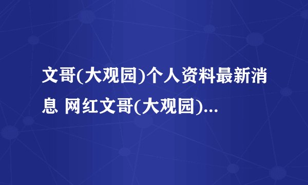 文哥(大观园)个人资料最新消息 网红文哥(大观园)在哪里播真名叫什么怎么火的
