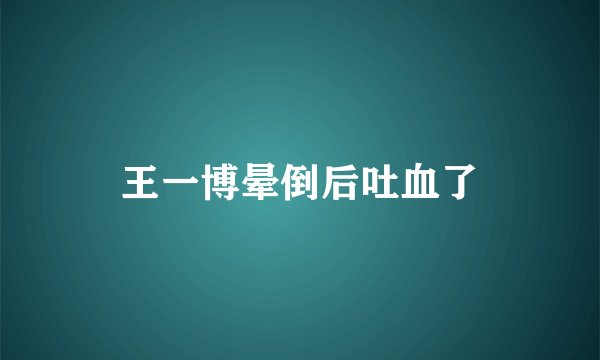 王一博晕倒后吐血了