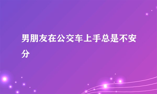 男朋友在公交车上手总是不安分