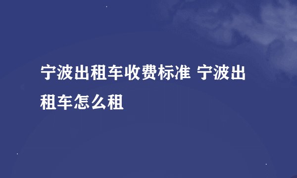 宁波出租车收费标准 宁波出租车怎么租