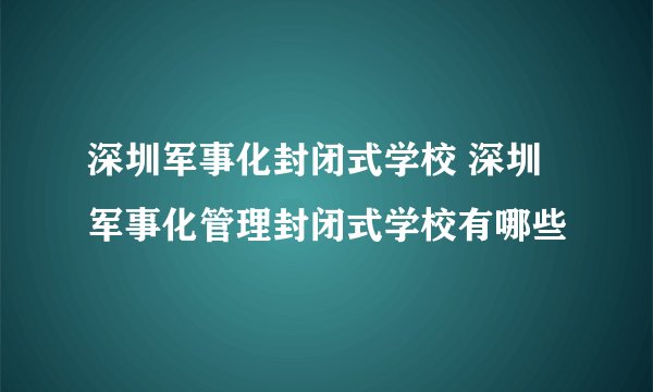 深圳军事化封闭式学校 深圳军事化管理封闭式学校有哪些