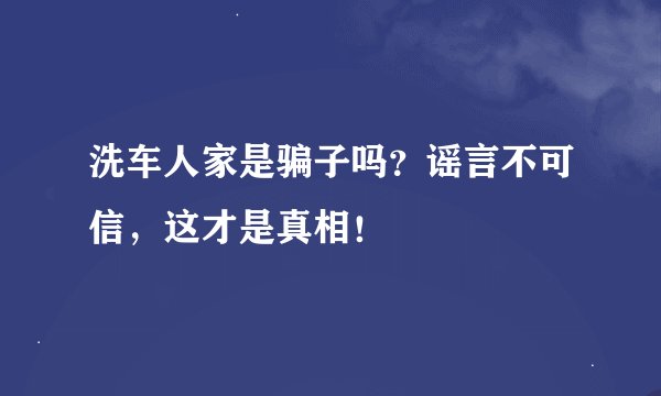 洗车人家是骗子吗？谣言不可信，这才是真相！