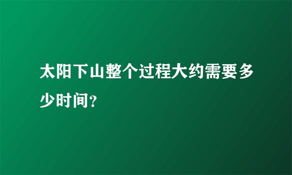 太阳下山整个过程大约需要多少时间？