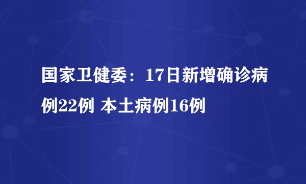国家卫健委：17日新增确诊病例22例 本土病例16例