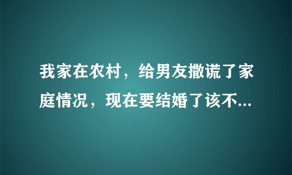 我家在农村，给男友撒谎了家庭情况，现在要结婚了该不该坦白？