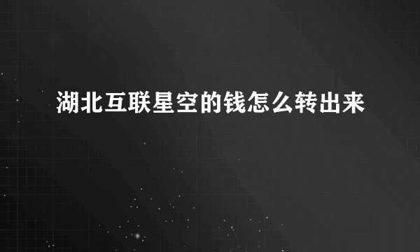 湖北互联星空的钱怎么转出来