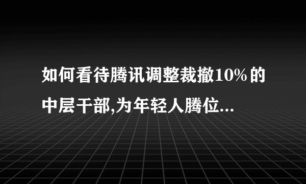 如何看待腾讯调整裁撤10%的中层干部,为年轻人腾位置这一事