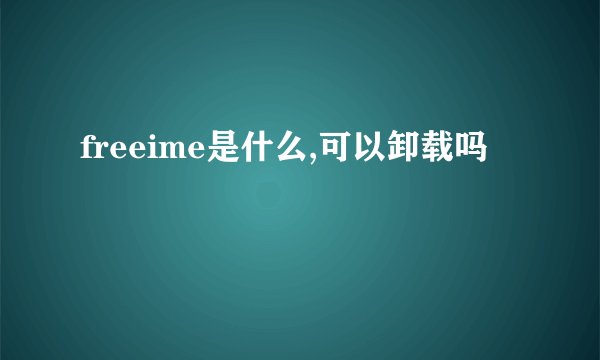 freeime是什么,可以卸载吗