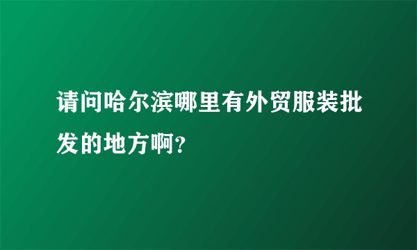 请问哈尔滨哪里有外贸服装批发的地方啊？
