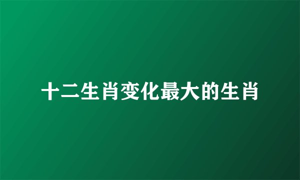 十二生肖变化最大的生肖