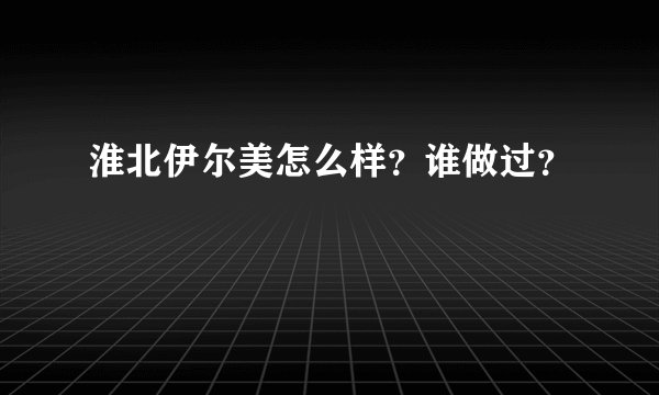 淮北伊尔美怎么样？谁做过？