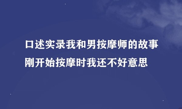 口述实录我和男按摩师的故事刚开始按摩时我还不好意思