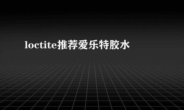 loctite推荐爱乐特胶水