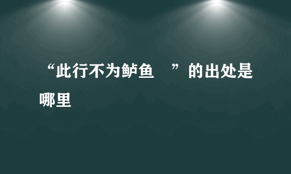 “此行不为鲈鱼鲙”的出处是哪里
