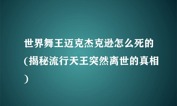 世界舞王迈克杰克逊怎么死的(揭秘流行天王突然离世的真相)