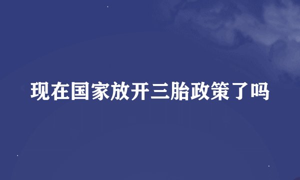 现在国家放开三胎政策了吗