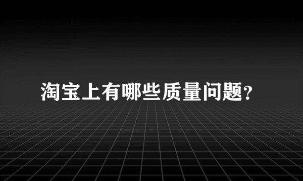 淘宝上有哪些质量问题？