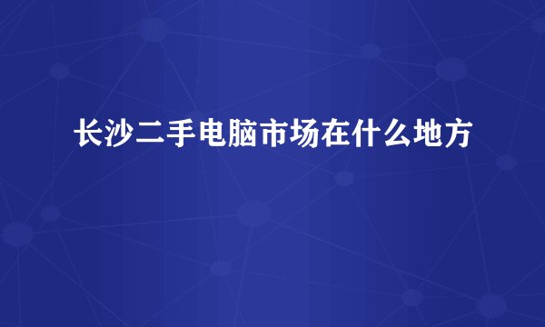 长沙二手电脑市场在什么地方