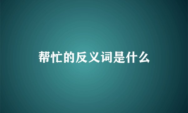帮忙的反义词是什么
