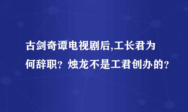 古剑奇谭电视剧后,工长君为何辞职?烛龙不是工君创办的?