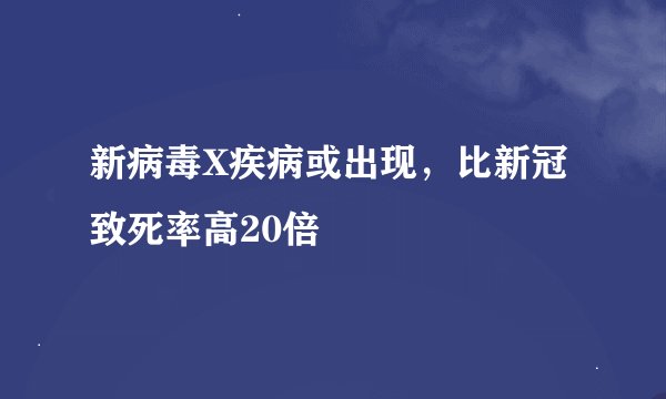 新病毒X疾病或出现，比新冠致死率高20倍