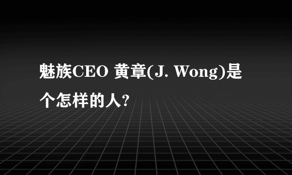 魅族CEO 黄章(J. Wong)是个怎样的人?