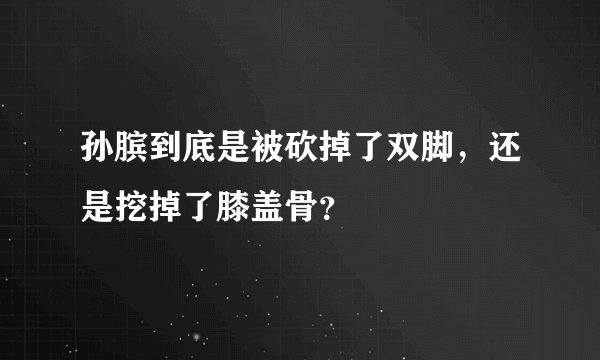 孙膑到底是被砍掉了双脚，还是挖掉了膝盖骨？