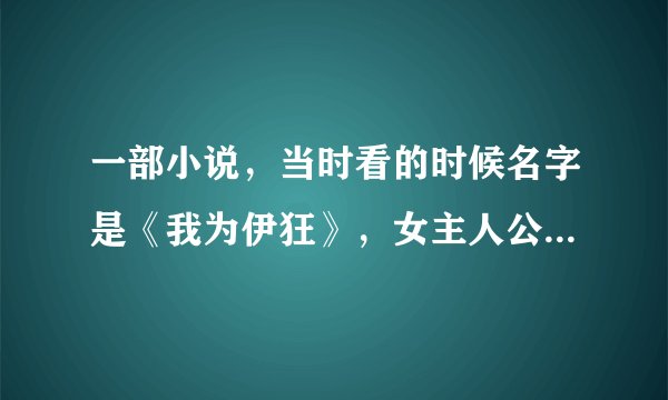一部小说,当时看的时候名字是《我为伊狂》,女主人公叫...