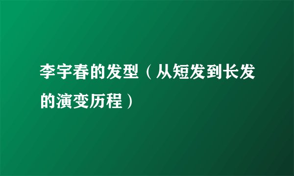 李宇春的发型（从短发到长发的演变历程）