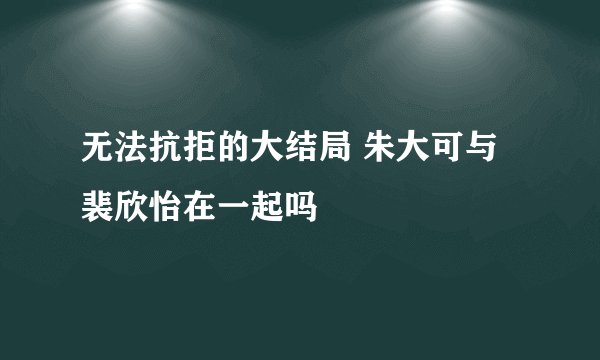 无法抗拒的大结局 朱大可与裴欣怡在一起吗