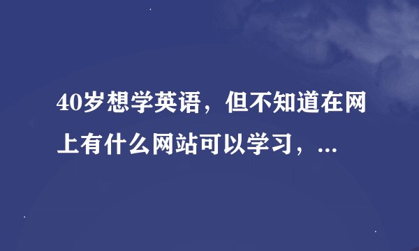 40岁想学英语,但不知道在网上有什么网站可以学习,请大家帮忙一下!要免费的