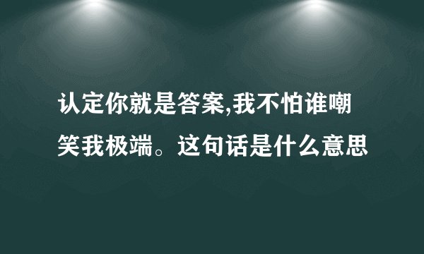 认定你就是答案,我不怕谁嘲笑我极端。这句话是什么意思