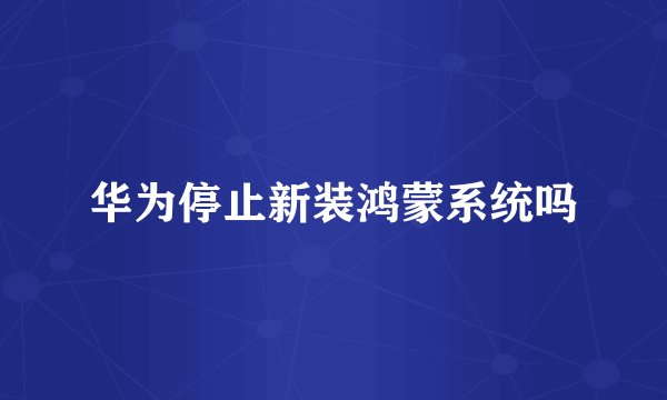 华为停止新装鸿蒙系统吗