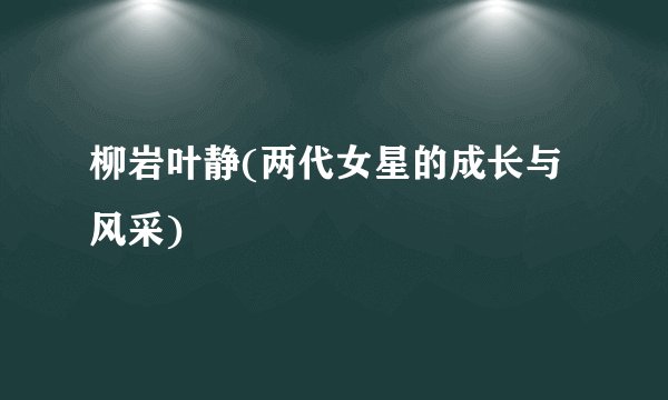 柳岩叶静(两代女星的成长与风采)