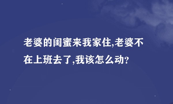 老婆的闺蜜来我家住,老婆不在上班去了,我该怎么动？
