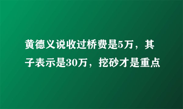 黄德义说收过桥费是5万，其子表示是30万，挖砂才是重点
