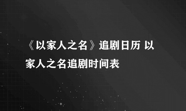 《以家人之名》追剧日历 以家人之名追剧时间表