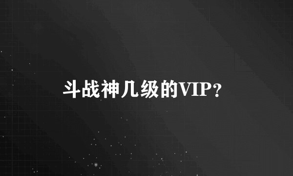 斗战神几级的VIP？