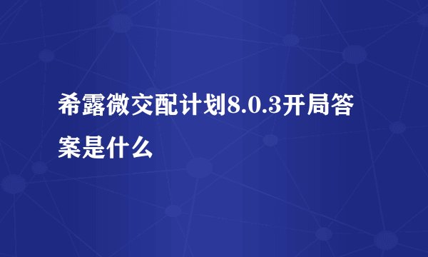 希露微交配计划8.0.3开局答案是什么